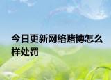今日更新网络赌博怎么样处罚