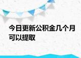 今日更新公积金几个月可以提取