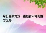 今日更新对方一直拖着不肯离婚怎么办