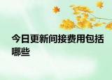 今日更新间接费用包括哪些