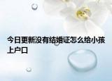 今日更新没有结婚证怎么给小孩上户口