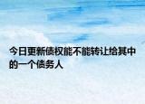 今日更新债权能不能转让给其中的一个债务人