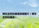 猪年吉祥祝福语微信图片（猪年吉祥祝福语）