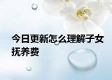 今日更新怎么理解子女抚养费