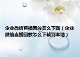企业微信直播回放怎么下载（企业微信直播回放怎么下载到本地）