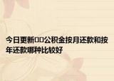 今日更新﻿﻿公积金按月还款和按年还款哪种比较好