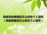 微信里的健康码怎么修改个人资料（微信健康码怎么修改个人信息）