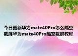 今日更新华为mate40Pro怎么隔空截屏华为mate40Pro隔空截屏教程