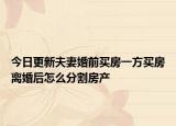 今日更新夫妻婚前买房一方买房离婚后怎么分割房产