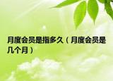 月度会员是指多久（月度会员是几个月）