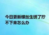 今日更新螺丝生锈了拧不下来怎么办