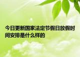 今日更新国家法定节假日放假时间安排是什么样的