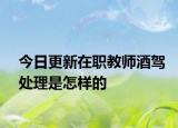 今日更新在职教师酒驾处理是怎样的