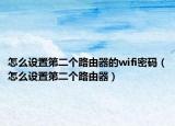 怎么设置第二个路由器的wifi密码（怎么设置第二个路由器）