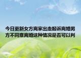 今日更新女方离家出走起诉离婚男方不同意离婚这种情况是否可以判
