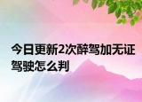 今日更新2次醉驾加无证驾驶怎么判