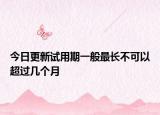 今日更新试用期一般最长不可以超过几个月