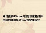 今日更新iPhone8如何快速的打开手机的健康码怎么设置快捷指令