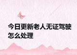 今日更新老人无证驾驶怎么处理