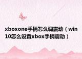 xboxone手柄怎么调震动（win10怎么设置xbox手柄震动）
