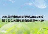 怎么关闭电脑自动更新win10英文版（怎么关闭电脑自动更新win10）