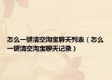 怎么一键清空淘宝聊天列表（怎么一键清空淘宝聊天记录）