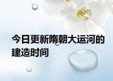 今日更新隋朝大运河的建造时间
