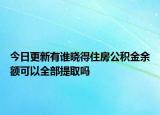 今日更新有谁晓得住房公积金余额可以全部提取吗