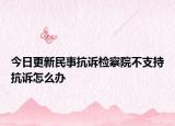 今日更新民事抗诉检察院不支持抗诉怎么办