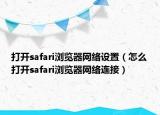 打开safari浏览器网络设置（怎么打开safari浏览器网络连接）