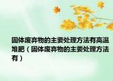 固体废弃物的主要处理方法有高温堆肥（固体废弃物的主要处理方法有）