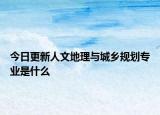 今日更新人文地理与城乡规划专业是什么