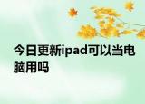 今日更新ipad可以当电脑用吗