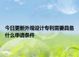 今日更新外观设计专利需要具备什么申请条件