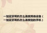 一加蓝牙耳机怎么连接其他设备（一加蓝牙耳机怎么连接别的手机）