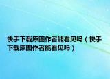 快手下载原图作者能看见吗（快手下载原图作者能看见吗）