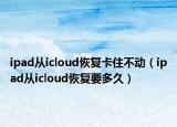 ipad从icloud恢复卡住不动（ipad从icloud恢复要多久）