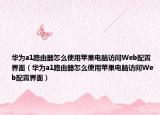 华为a1路由器怎么使用苹果电脑访问Web配置界面（华为a1路由器怎么使用苹果电脑访问Web配置界面）