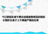 今日更新趴桌午睡会加重疲惫感真的假的 长期趴在桌子上午睡最严重的后果