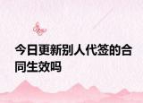今日更新别人代签的合同生效吗
