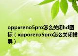 opporeno5pro怎么关闭hd图标（opporeno5pro怎么关闭横屏）