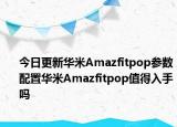 今日更新华米Amazfitpop参数配置华米Amazfitpop值得入手吗