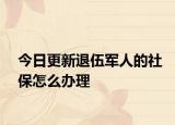 今日更新退伍军人的社保怎么办理