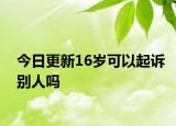 今日更新16岁可以起诉别人吗