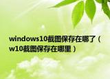 windows10截图保存在哪了（w10截图保存在哪里）