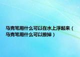 马克笔用什么可以在水上浮起来（马克笔用什么可以擦掉）