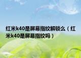 红米k40是屏幕指纹解锁么（红米k40是屏幕指纹吗）