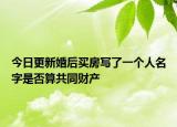 今日更新婚后买房写了一个人名字是否算共同财产