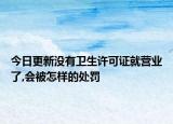 今日更新没有卫生许可证就营业了,会被怎样的处罚