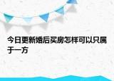 今日更新婚后买房怎样可以只属于一方